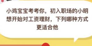 初入职场的小明想开始对工资理财下列哪种方式更适合他 3月19日蚂蚁庄园今日答案
