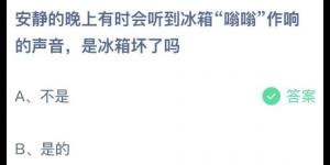 安静的晚上有时会听到冰箱嗡嗡作响的声音，是冰箱坏了吗？蚂蚁庄园今日答案最新5月16日