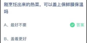 刚烹饪出来的热菜可以盖上保鲜膜保温吗？蚂蚁庄园7月14日今日答案最新