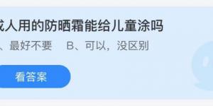 成人用的防晒霜能给儿童涂吗？蚂蚁庄园8月13日今日答案最新