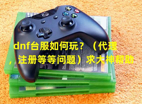 dnf台服如何玩？（代理，注册等等问题）求大神帮助