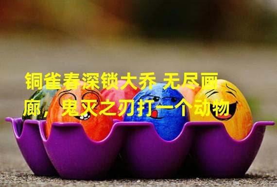 铜雀春深锁大乔+无尽画廊，鬼灭之刃打一个动物