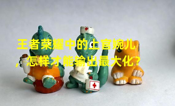 王者荣耀中的上官婉儿，怎样才能输出最大化？