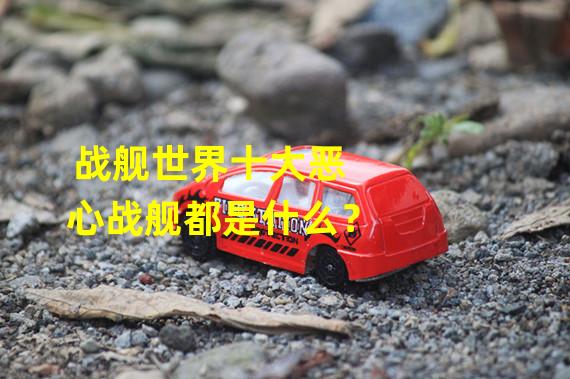 战舰世界十大恶心战舰都是什么？