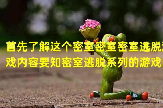 首先了解这个密室密室密室逃脱游戏内容要知密室逃脱系列的游戏内容：
