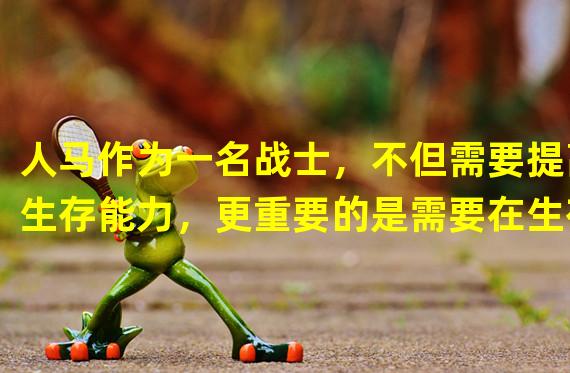 人马作为一名战士，不但需要提高生存能力，更重要的是需要在生存上不断开拓自己的优势