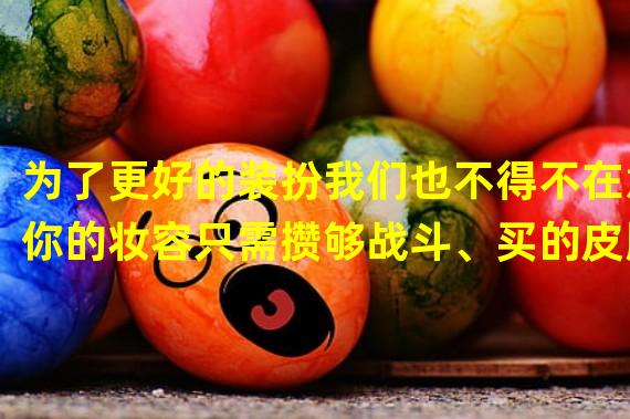 为了更好的装扮我们也不得不在意你的妆容只需攒够战斗、买的皮肤就可以解锁部分皮肤需要激活后才可以拥有