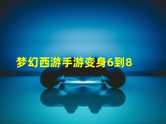 梦幻西游手游变身6到8