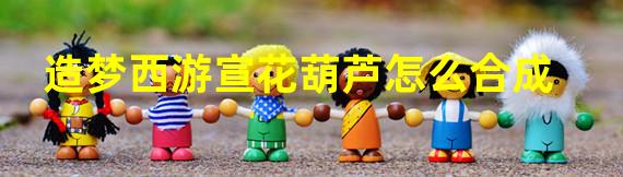 造梦西游宣花葫芦怎么合成