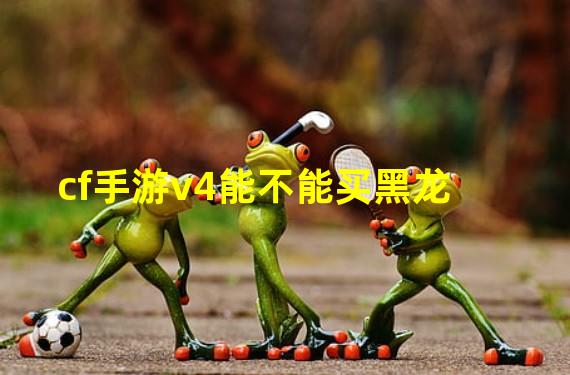cf手游v4能不能买黑龙