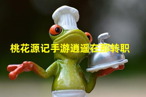 桃花源记手游逍遥在那转职