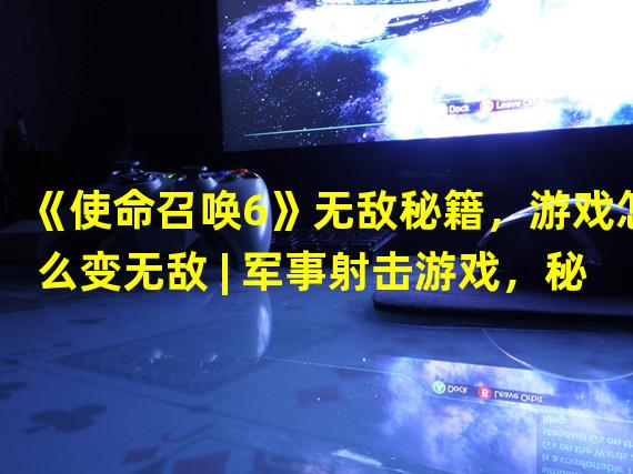 《使命召唤6》无敌秘籍，游戏怎么变无敌 | 军事射击游戏，秘籍，无敌