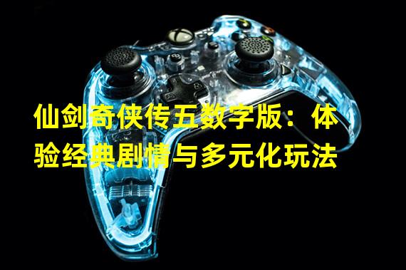 仙剑奇侠传五数字版：体验经典剧情与多元化玩法