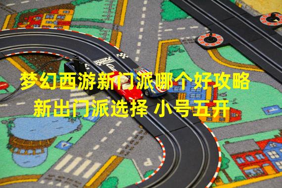 梦幻西游新门派哪个好攻略  新出门派选择 小号五开
