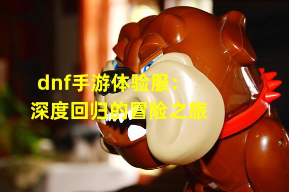 dnf手游体验服：深度回归的冒险之旅