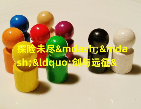 探险未尽——“剑与远征”奇境之路