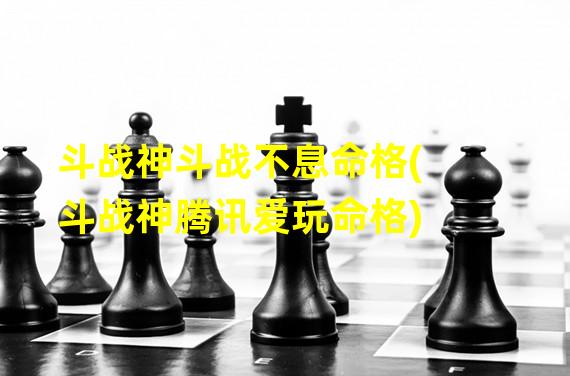 斗战神斗战不息命格(斗战神腾讯爱玩命格)