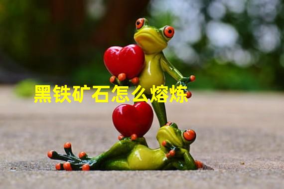 黑铁矿石怎么熔炼