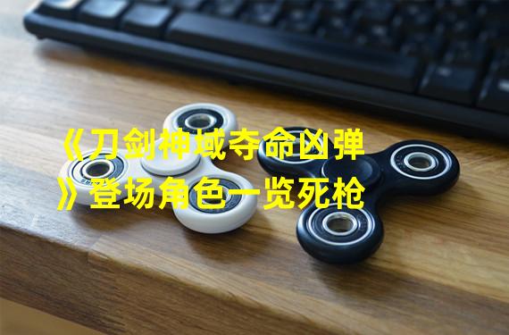 《刀剑神域夺命凶弹》登场角色一览死枪