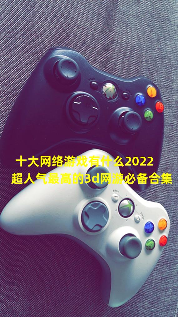 十大网络游戏有什么2022 超人气最高的3d网游必备合集