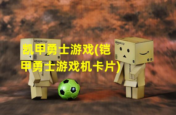 凯甲勇士游戏(铠甲勇士游戏机卡片)