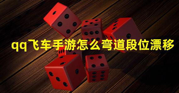 qq飞车手游怎么弯道段位漂移