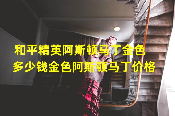 和平精英阿斯顿马丁金色多少钱金色阿斯顿马丁价格
