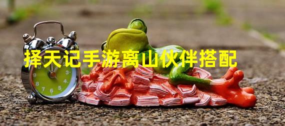 择天记手游离山伙伴搭配