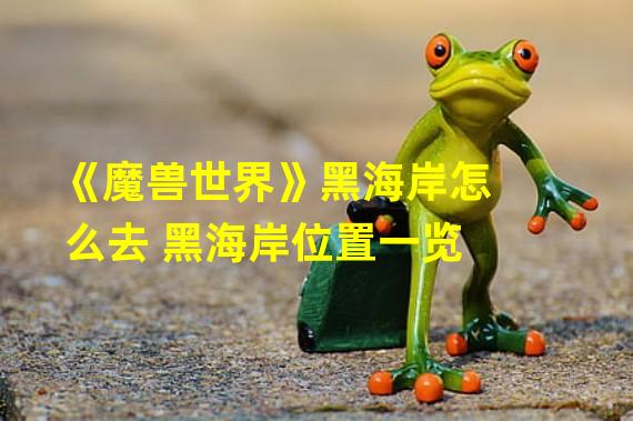 《魔兽世界》黑海岸怎么去 黑海岸位置一览