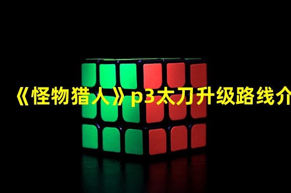 《怪物猎人》p3太刀升级路线介绍