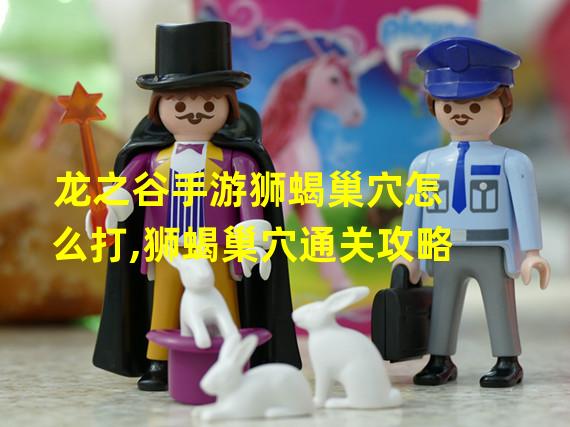 龙之谷手游狮蝎巢穴怎么打,狮蝎巢穴通关攻略