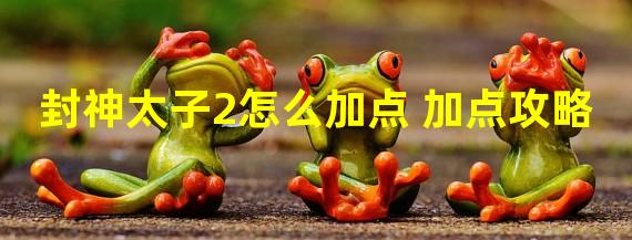 封神太子2怎么加点 加点攻略