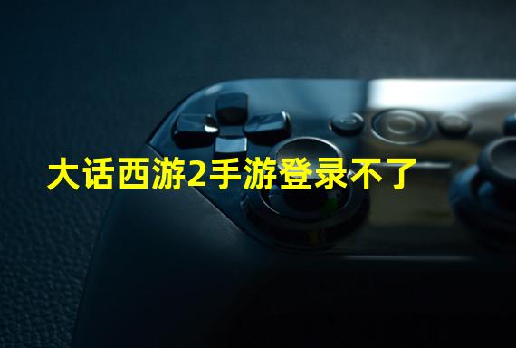 大话西游2手游登录不了
