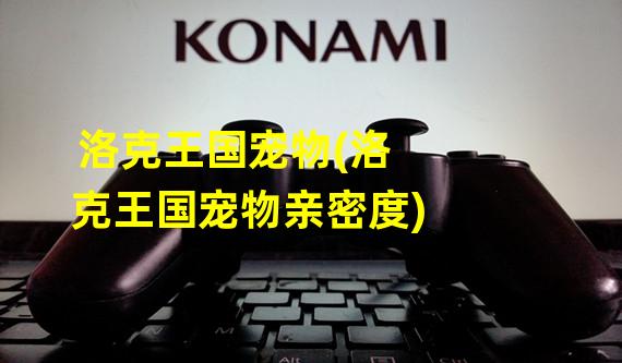 洛克王国宠物(洛克王国宠物亲密度)