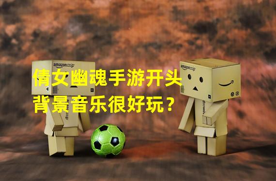 倩女幽魂手游开头背景音乐很好玩？