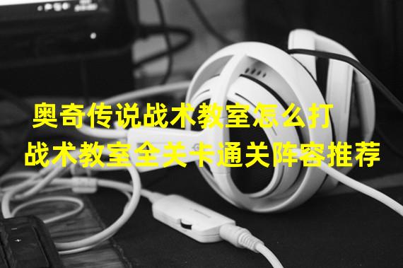 奥奇传说战术教室怎么打 战术教室全关卡通关阵容推荐