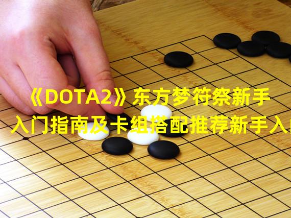 《DOTA2》东方梦符祭新手入门指南及卡组搭配推荐新手入门