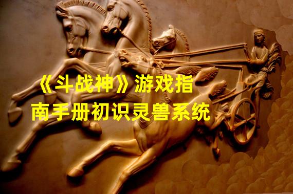 《斗战神》游戏指南手册初识灵兽系统