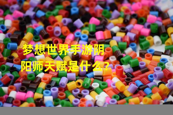 梦想世界手游阴阳师天赋是什么？