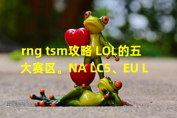 rng tsm攻略 LOL的五大赛区。NA LCS、EU LCS、LCK