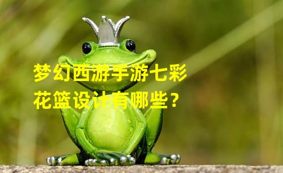 梦幻西游手游七彩花篮设计有哪些？