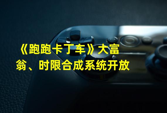 《跑跑卡丁车》大富翁、时限合成系统开放