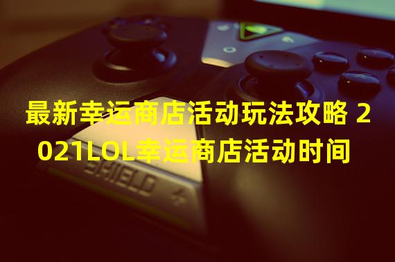 最新幸运商店活动玩法攻略 2021LOL幸运商店活动时间