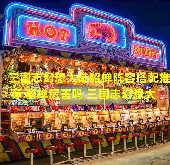 三国志幻想大陆貂蝉阵容搭配推荐 貂蝉厉害吗 三国志幻想大