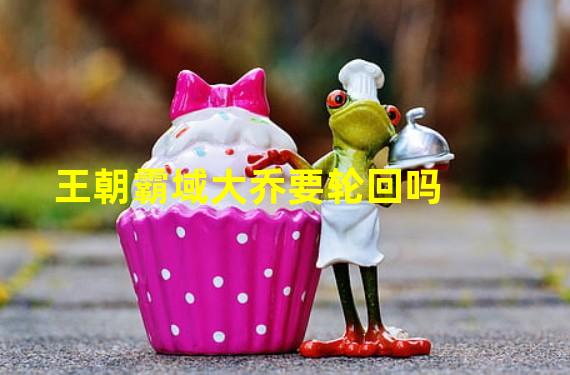 王朝霸域大乔要轮回吗