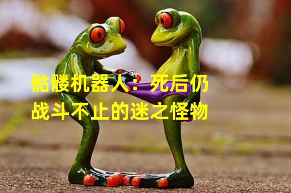 骷髅机器人：死后仍战斗不止的迷之怪物